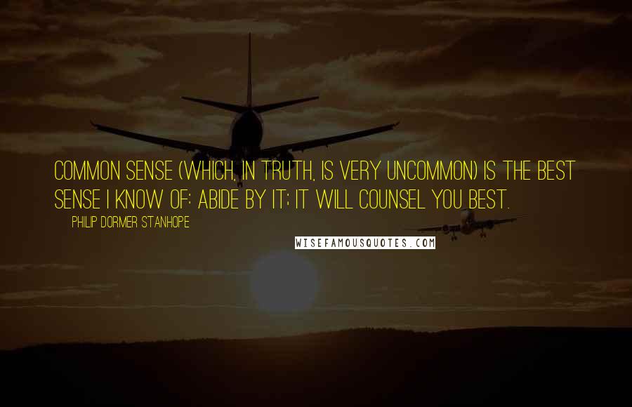 Philip Dormer Stanhope Quotes: Common sense (which, in truth, is very uncommon) is the best sense I know of: abide by it; it will counsel you best.