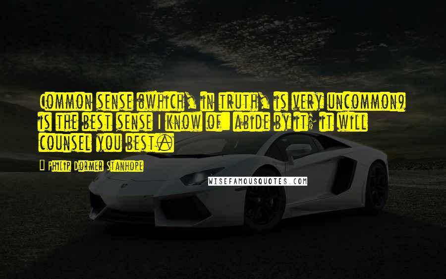 Philip Dormer Stanhope Quotes: Common sense (which, in truth, is very uncommon) is the best sense I know of: abide by it; it will counsel you best.