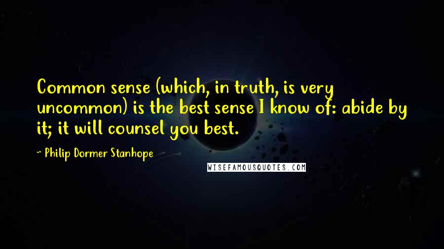 Philip Dormer Stanhope Quotes: Common sense (which, in truth, is very uncommon) is the best sense I know of: abide by it; it will counsel you best.