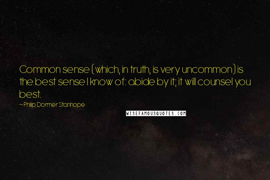 Philip Dormer Stanhope Quotes: Common sense (which, in truth, is very uncommon) is the best sense I know of: abide by it; it will counsel you best.