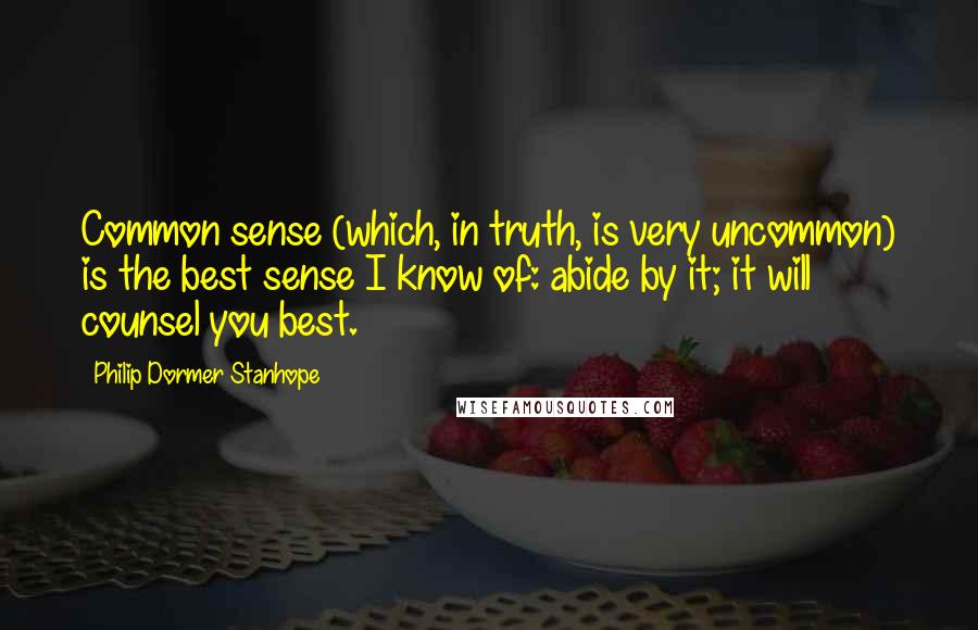 Philip Dormer Stanhope Quotes: Common sense (which, in truth, is very uncommon) is the best sense I know of: abide by it; it will counsel you best.