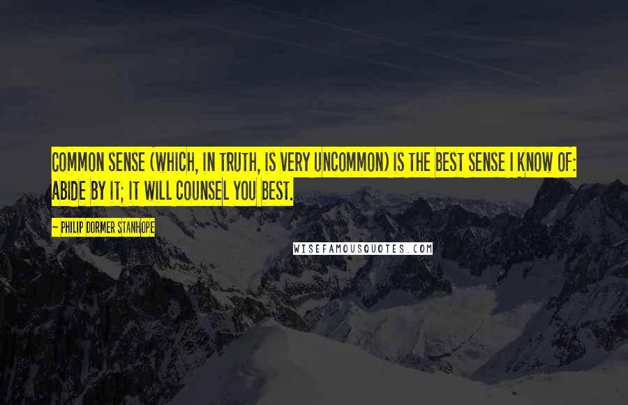 Philip Dormer Stanhope Quotes: Common sense (which, in truth, is very uncommon) is the best sense I know of: abide by it; it will counsel you best.