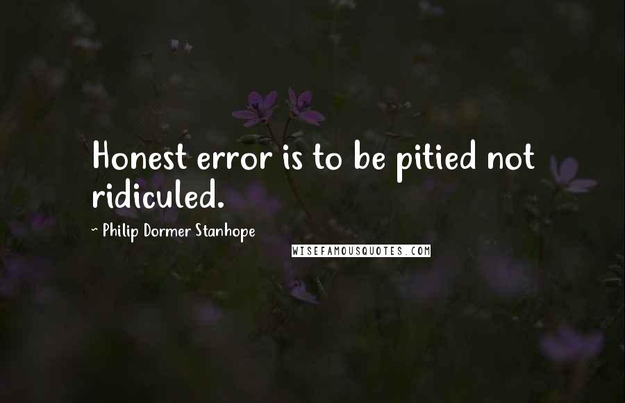 Philip Dormer Stanhope Quotes: Honest error is to be pitied not ridiculed.