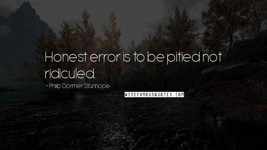 Philip Dormer Stanhope Quotes: Honest error is to be pitied not ridiculed.