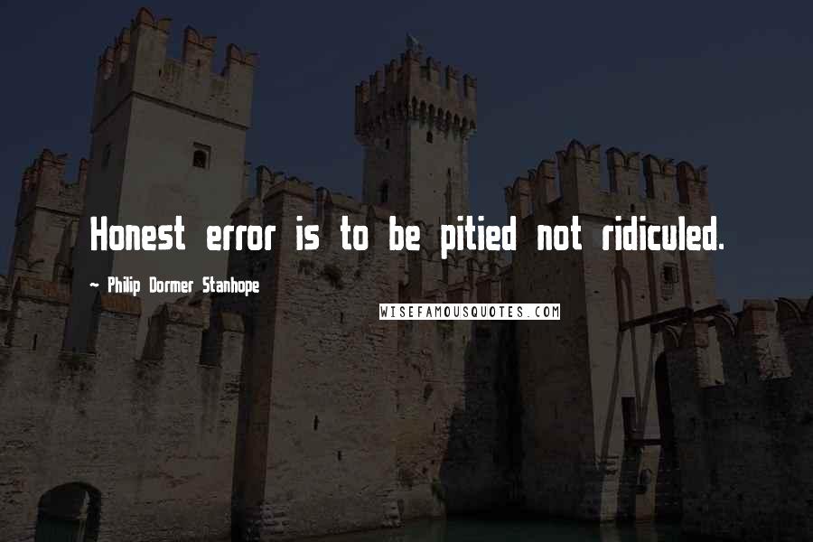 Philip Dormer Stanhope Quotes: Honest error is to be pitied not ridiculed.