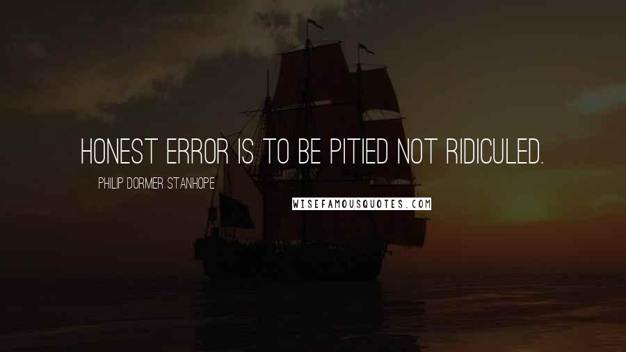 Philip Dormer Stanhope Quotes: Honest error is to be pitied not ridiculed.