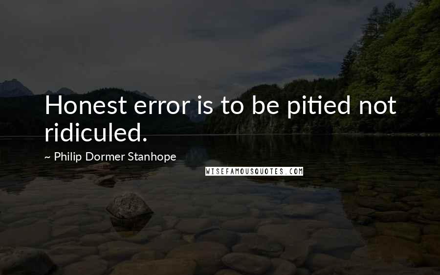 Philip Dormer Stanhope Quotes: Honest error is to be pitied not ridiculed.