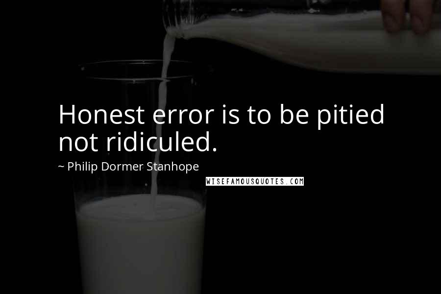 Philip Dormer Stanhope Quotes: Honest error is to be pitied not ridiculed.