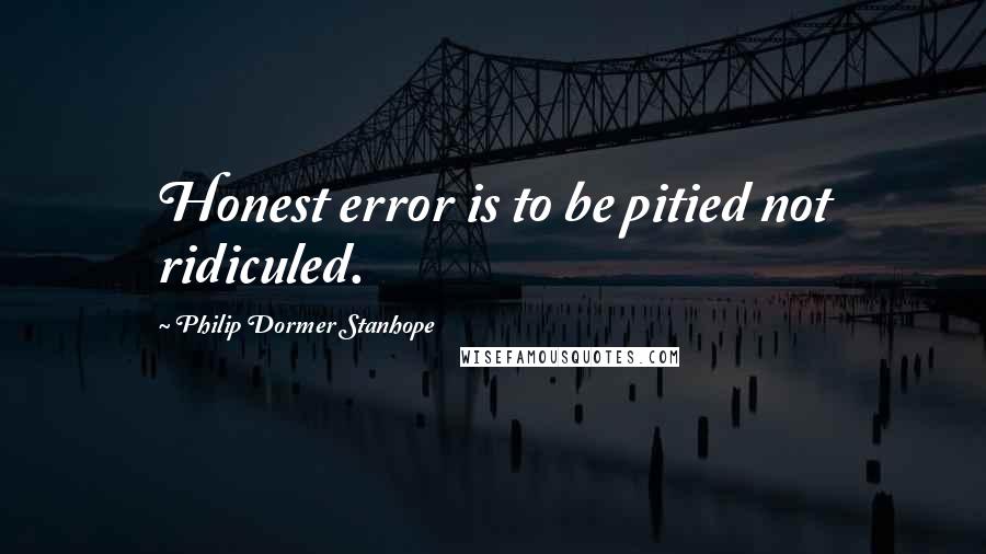 Philip Dormer Stanhope Quotes: Honest error is to be pitied not ridiculed.