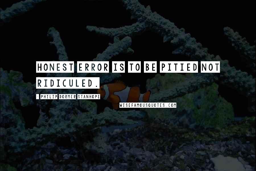 Philip Dormer Stanhope Quotes: Honest error is to be pitied not ridiculed.