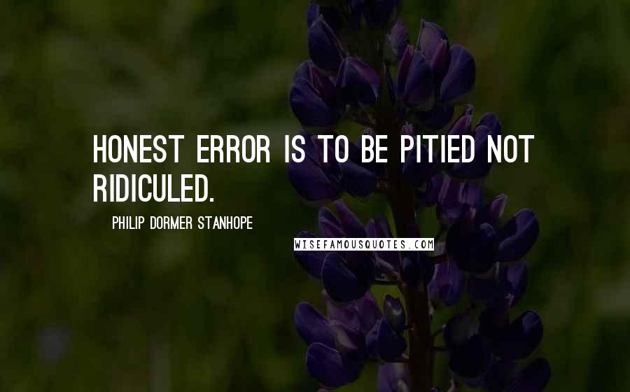 Philip Dormer Stanhope Quotes: Honest error is to be pitied not ridiculed.