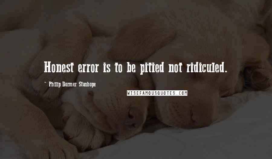 Philip Dormer Stanhope Quotes: Honest error is to be pitied not ridiculed.