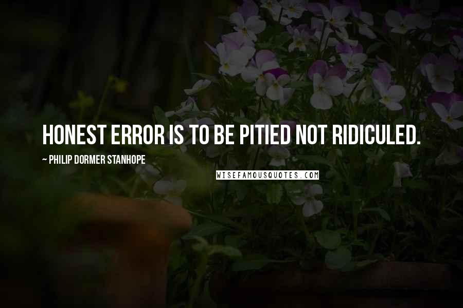 Philip Dormer Stanhope Quotes: Honest error is to be pitied not ridiculed.