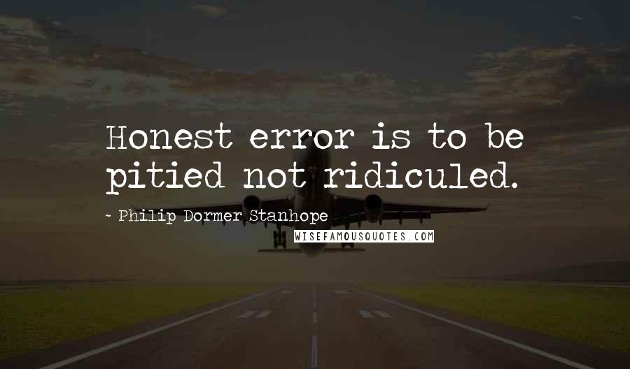 Philip Dormer Stanhope Quotes: Honest error is to be pitied not ridiculed.