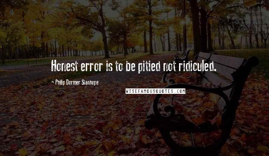 Philip Dormer Stanhope Quotes: Honest error is to be pitied not ridiculed.