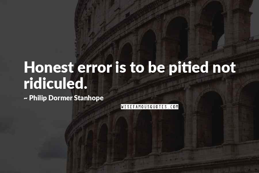 Philip Dormer Stanhope Quotes: Honest error is to be pitied not ridiculed.