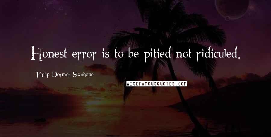 Philip Dormer Stanhope Quotes: Honest error is to be pitied not ridiculed.