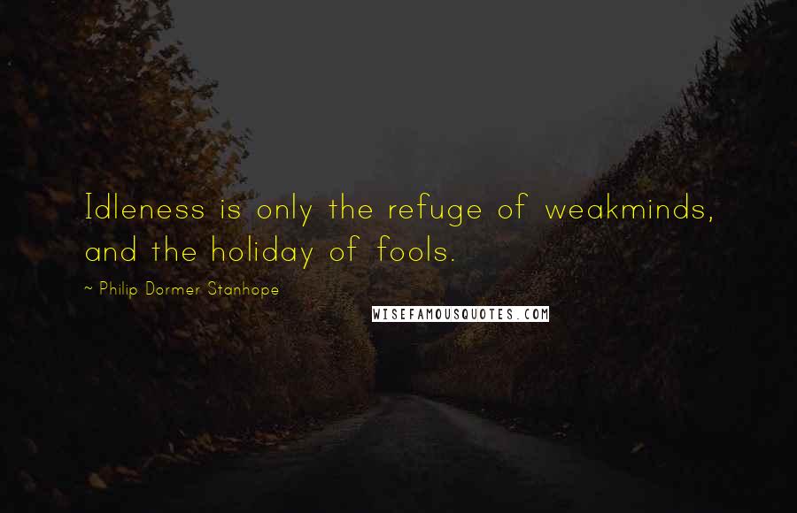 Philip Dormer Stanhope Quotes: Idleness is only the refuge of weakminds, and the holiday of fools.