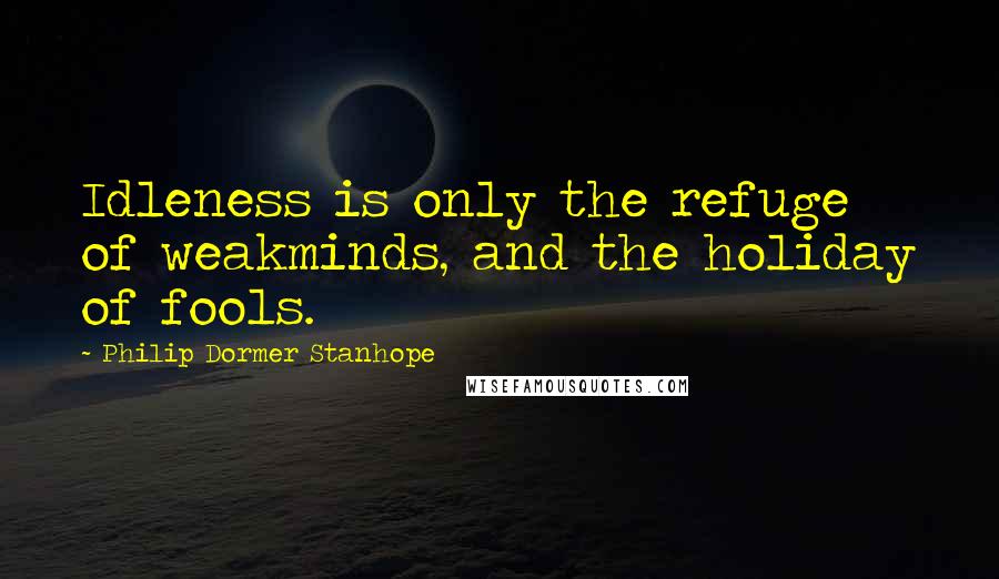 Philip Dormer Stanhope Quotes: Idleness is only the refuge of weakminds, and the holiday of fools.