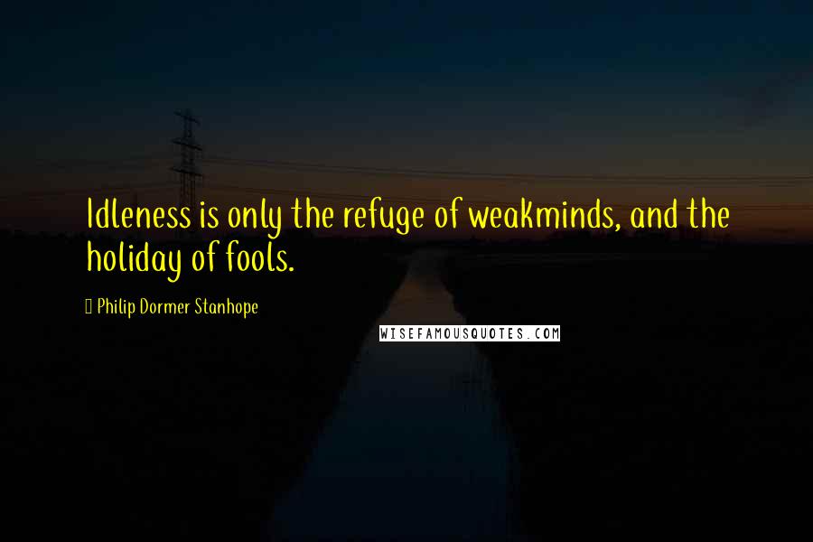 Philip Dormer Stanhope Quotes: Idleness is only the refuge of weakminds, and the holiday of fools.