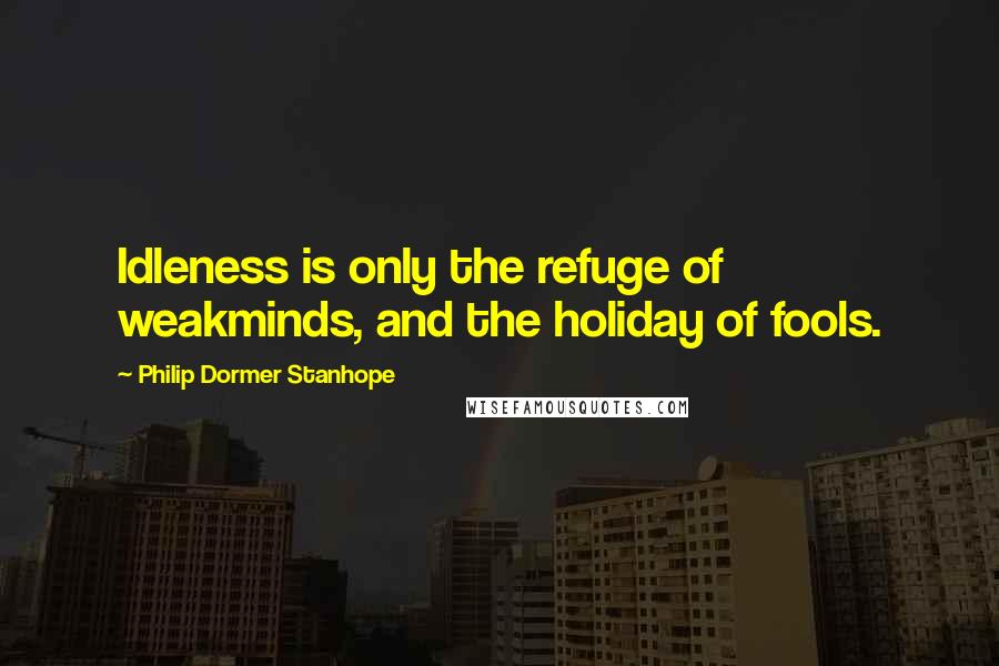 Philip Dormer Stanhope Quotes: Idleness is only the refuge of weakminds, and the holiday of fools.