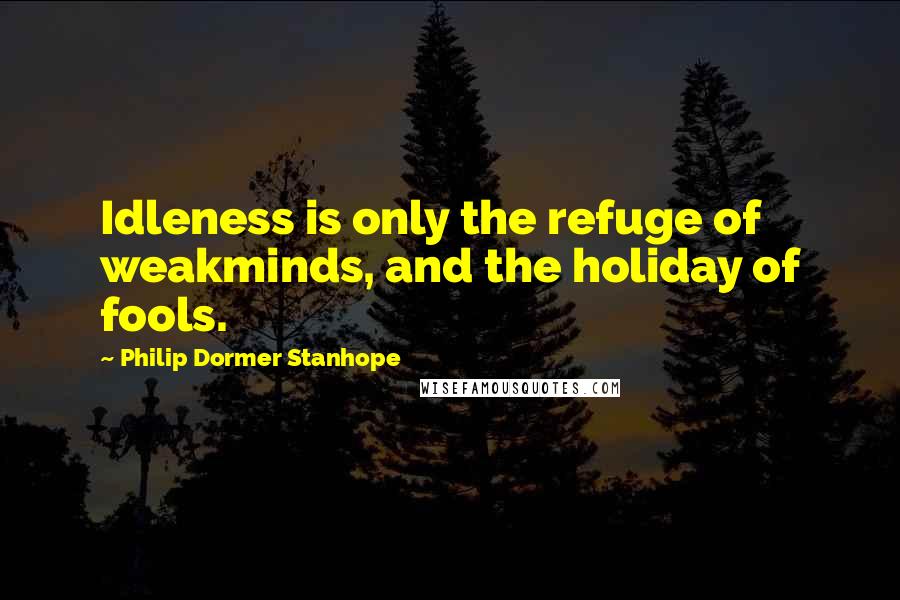 Philip Dormer Stanhope Quotes: Idleness is only the refuge of weakminds, and the holiday of fools.