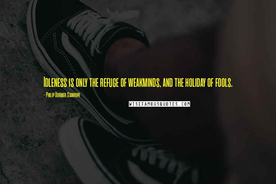 Philip Dormer Stanhope Quotes: Idleness is only the refuge of weakminds, and the holiday of fools.