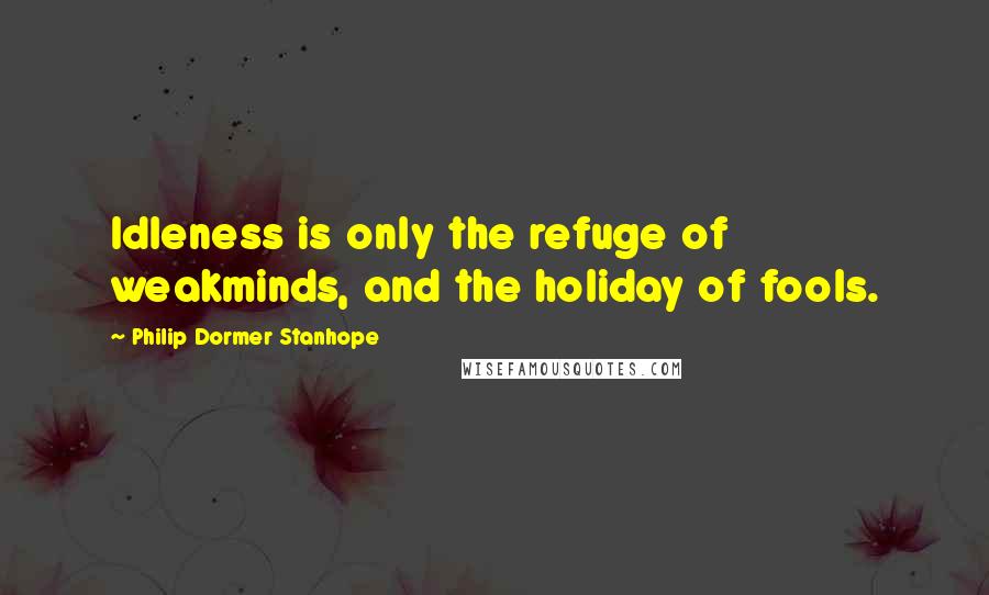 Philip Dormer Stanhope Quotes: Idleness is only the refuge of weakminds, and the holiday of fools.