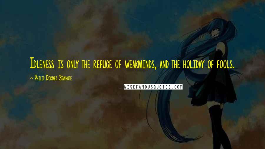 Philip Dormer Stanhope Quotes: Idleness is only the refuge of weakminds, and the holiday of fools.