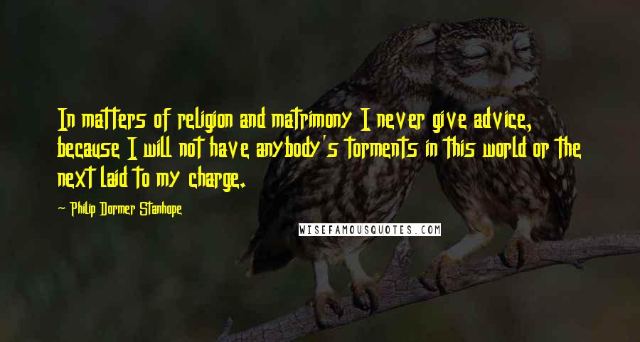 Philip Dormer Stanhope Quotes: In matters of religion and matrimony I never give advice, because I will not have anybody's torments in this world or the next laid to my charge.