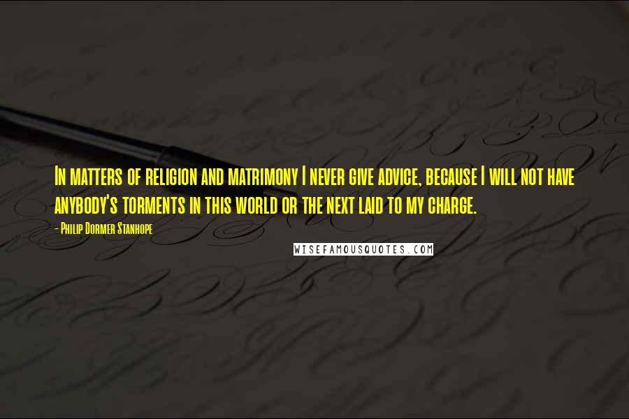 Philip Dormer Stanhope Quotes: In matters of religion and matrimony I never give advice, because I will not have anybody's torments in this world or the next laid to my charge.