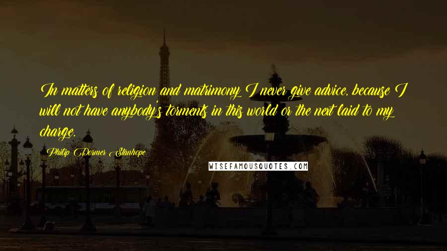 Philip Dormer Stanhope Quotes: In matters of religion and matrimony I never give advice, because I will not have anybody's torments in this world or the next laid to my charge.