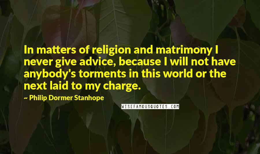 Philip Dormer Stanhope Quotes: In matters of religion and matrimony I never give advice, because I will not have anybody's torments in this world or the next laid to my charge.