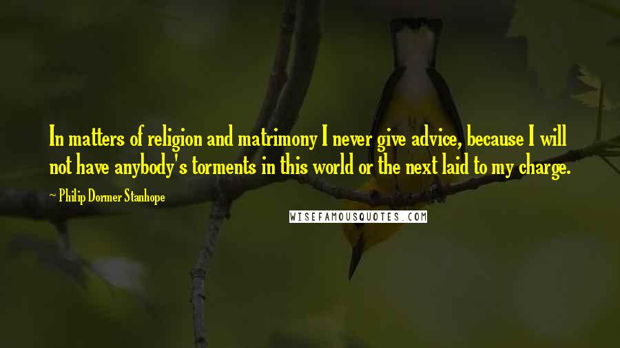 Philip Dormer Stanhope Quotes: In matters of religion and matrimony I never give advice, because I will not have anybody's torments in this world or the next laid to my charge.