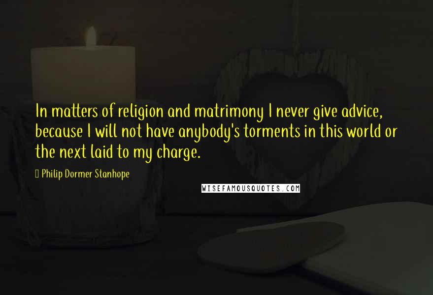 Philip Dormer Stanhope Quotes: In matters of religion and matrimony I never give advice, because I will not have anybody's torments in this world or the next laid to my charge.