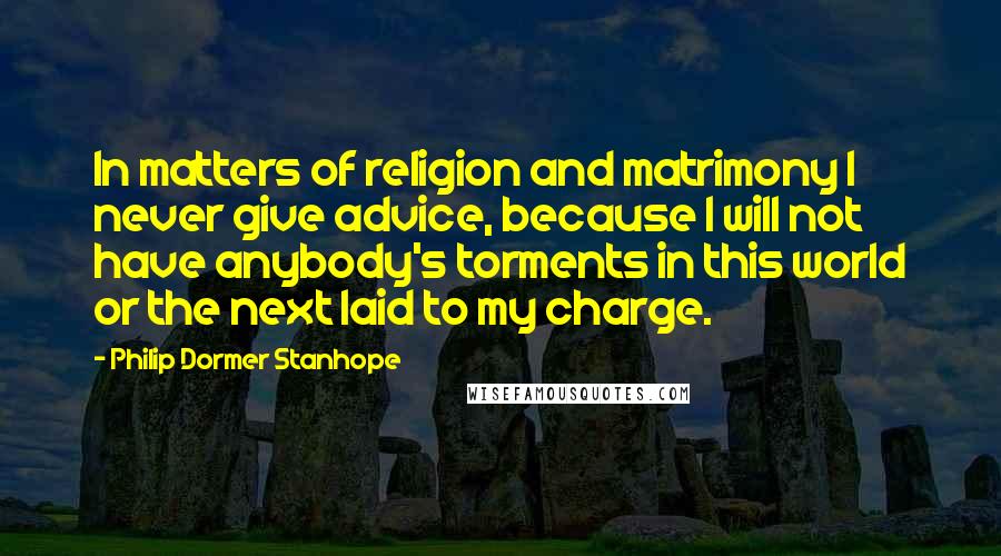 Philip Dormer Stanhope Quotes: In matters of religion and matrimony I never give advice, because I will not have anybody's torments in this world or the next laid to my charge.