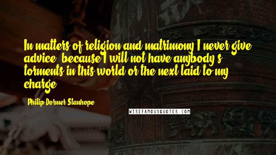 Philip Dormer Stanhope Quotes: In matters of religion and matrimony I never give advice, because I will not have anybody's torments in this world or the next laid to my charge.