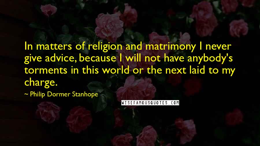 Philip Dormer Stanhope Quotes: In matters of religion and matrimony I never give advice, because I will not have anybody's torments in this world or the next laid to my charge.