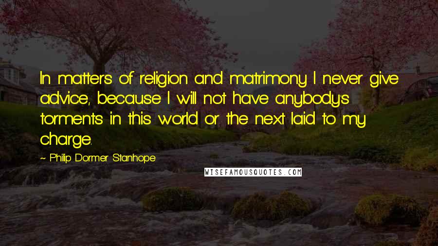 Philip Dormer Stanhope Quotes: In matters of religion and matrimony I never give advice, because I will not have anybody's torments in this world or the next laid to my charge.