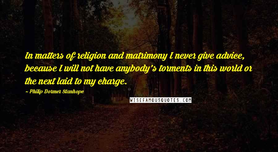 Philip Dormer Stanhope Quotes: In matters of religion and matrimony I never give advice, because I will not have anybody's torments in this world or the next laid to my charge.