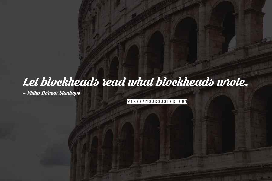 Philip Dormer Stanhope Quotes: Let blockheads read what blockheads wrote.