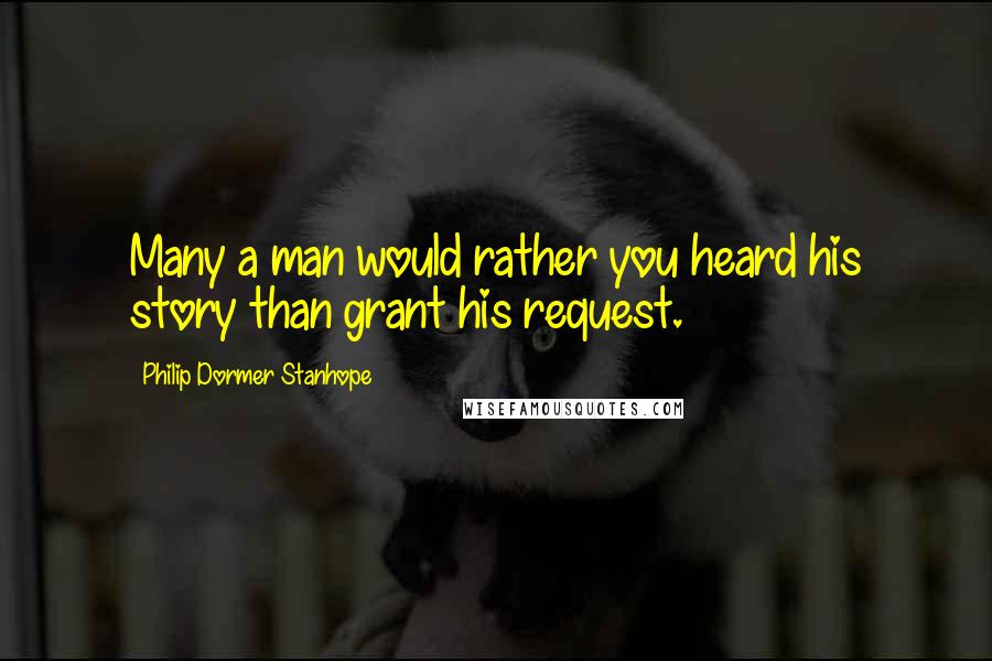 Philip Dormer Stanhope Quotes: Many a man would rather you heard his story than grant his request.