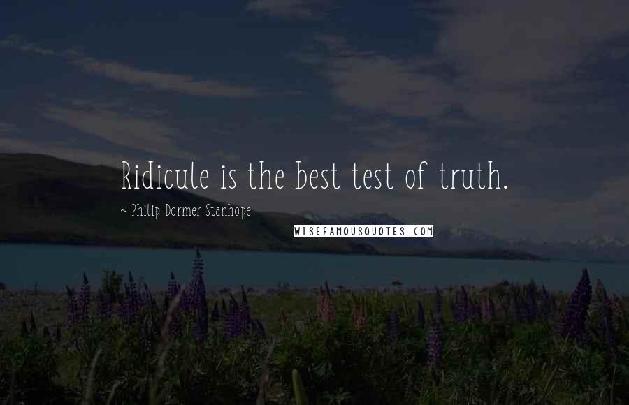 Philip Dormer Stanhope Quotes: Ridicule is the best test of truth.