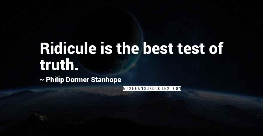 Philip Dormer Stanhope Quotes: Ridicule is the best test of truth.