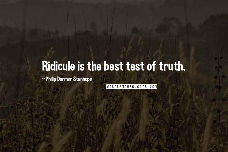 Philip Dormer Stanhope Quotes: Ridicule is the best test of truth.
