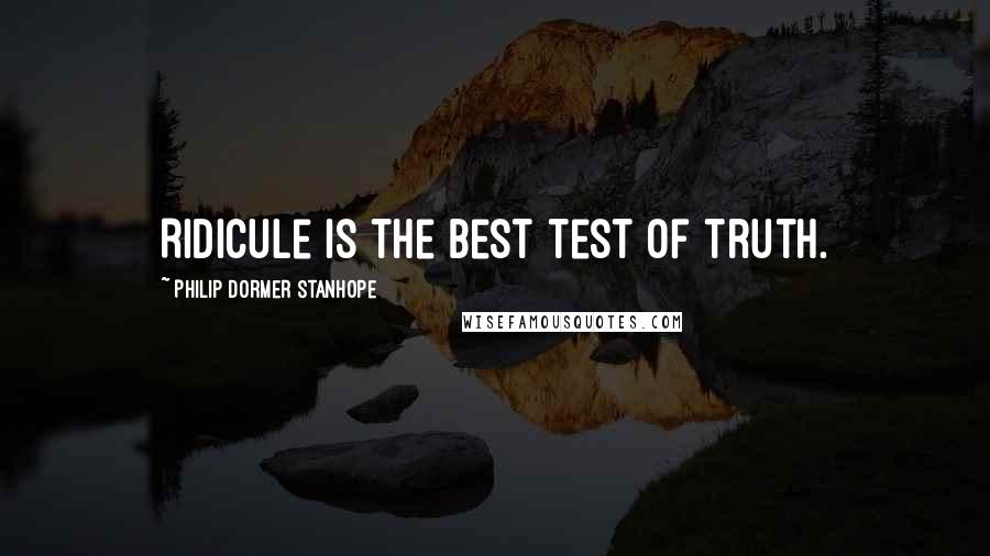 Philip Dormer Stanhope Quotes: Ridicule is the best test of truth.