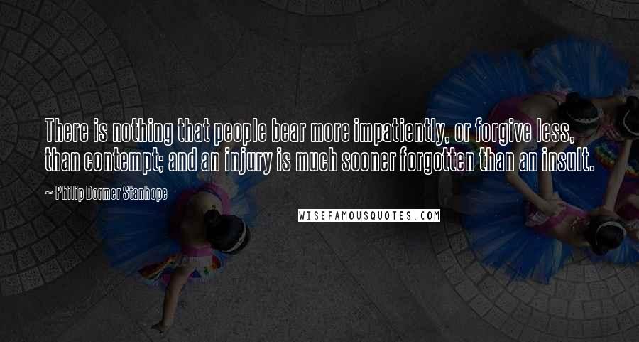 Philip Dormer Stanhope Quotes: There is nothing that people bear more impatiently, or forgive less, than contempt; and an injury is much sooner forgotten than an insult.
