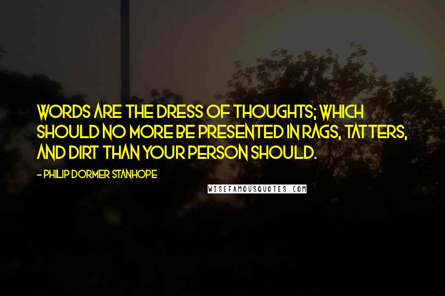 Philip Dormer Stanhope Quotes: Words are the dress of thoughts; which should no more be presented in rags, tatters, and dirt than your person should.