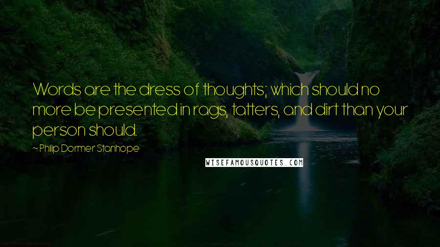 Philip Dormer Stanhope Quotes: Words are the dress of thoughts; which should no more be presented in rags, tatters, and dirt than your person should.