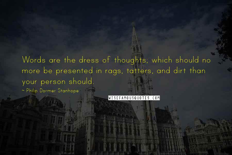 Philip Dormer Stanhope Quotes: Words are the dress of thoughts; which should no more be presented in rags, tatters, and dirt than your person should.